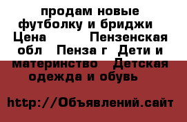 продам новые футболку и бриджи › Цена ­ 300 - Пензенская обл., Пенза г. Дети и материнство » Детская одежда и обувь   